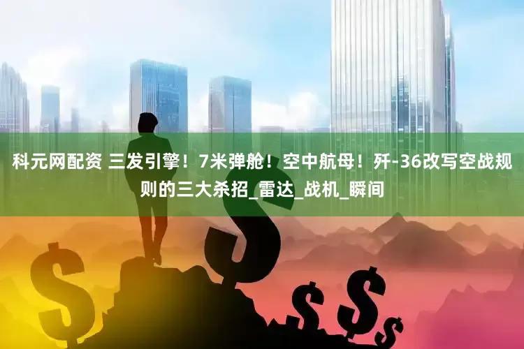 科元网配资 三发引擎！7米弹舱！空中航母！歼-36改写空战规则的三大杀招_雷达_战机_瞬间