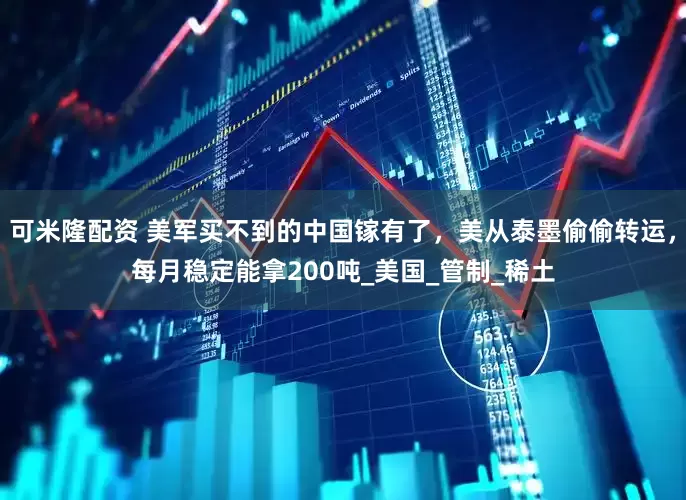 可米隆配资 美军买不到的中国镓有了，美从泰墨偷偷转运，每月稳定能拿200吨_美国_管制_稀土