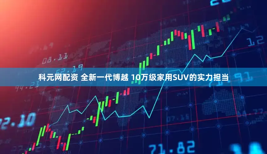 科元网配资 全新一代博越 10万级家用SUV的实力担当